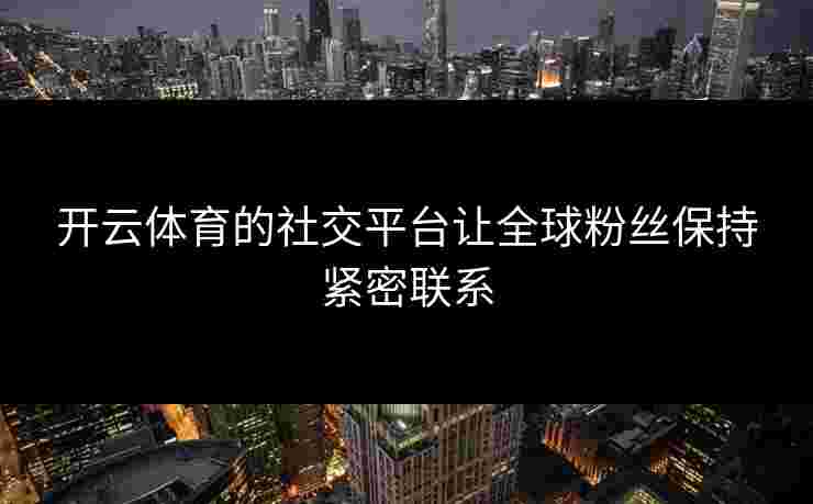 开云体育的社交平台让全球粉丝保持紧密联系