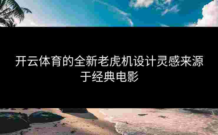 开云体育的全新老虎机设计灵感来源于经典电影