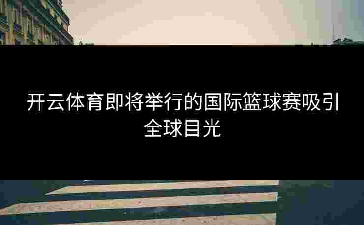 开云体育即将举行的国际篮球赛吸引全球目光