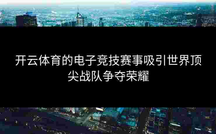 开云体育的电子竞技赛事吸引世界顶尖战队争夺荣耀