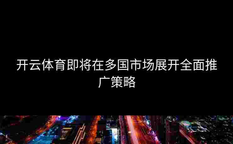 开云体育即将在多国市场展开全面推广策略