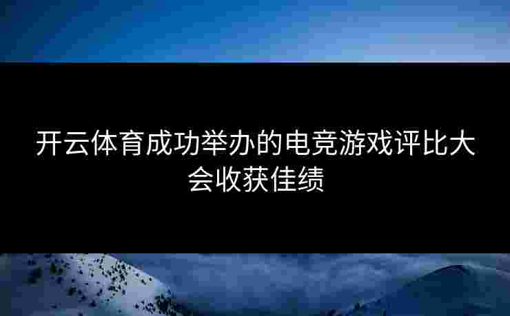 开云体育成功举办的电竞游戏评比大会收获佳绩
