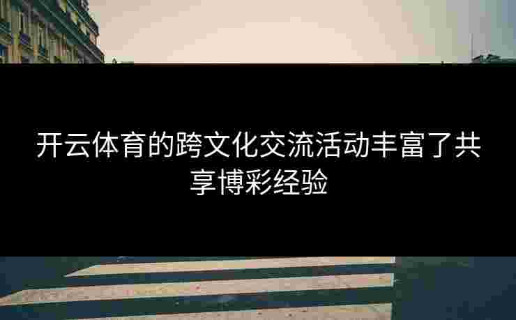 开云体育的跨文化交流活动丰富了共享博彩经验
