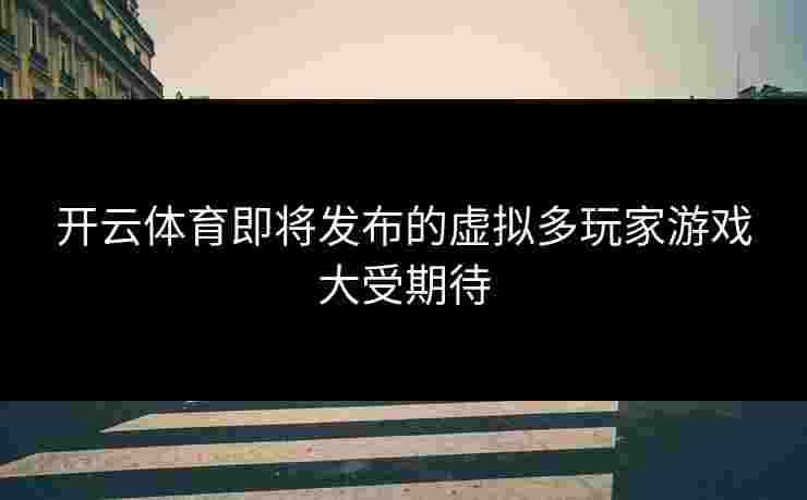 开云体育即将发布的虚拟多玩家游戏大受期待