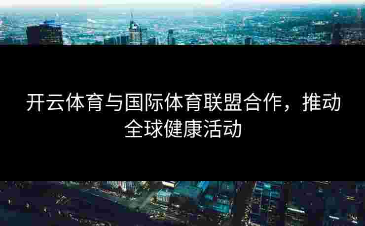 开云体育与国际体育联盟合作，推动全球健康活动