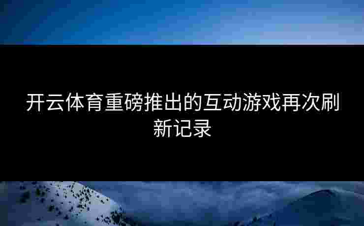 开云体育重磅推出的互动游戏再次刷新记录