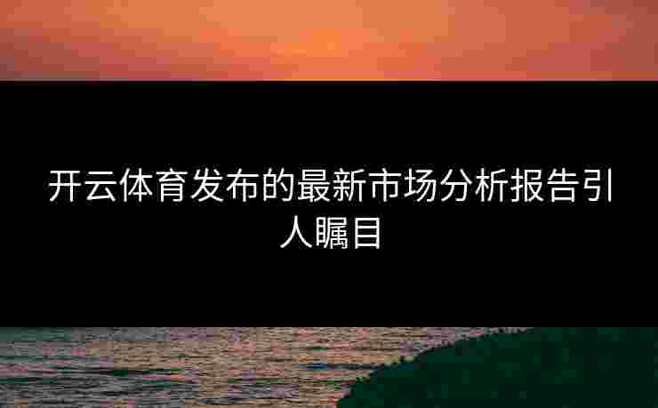 开云体育发布的最新市场分析报告引人瞩目