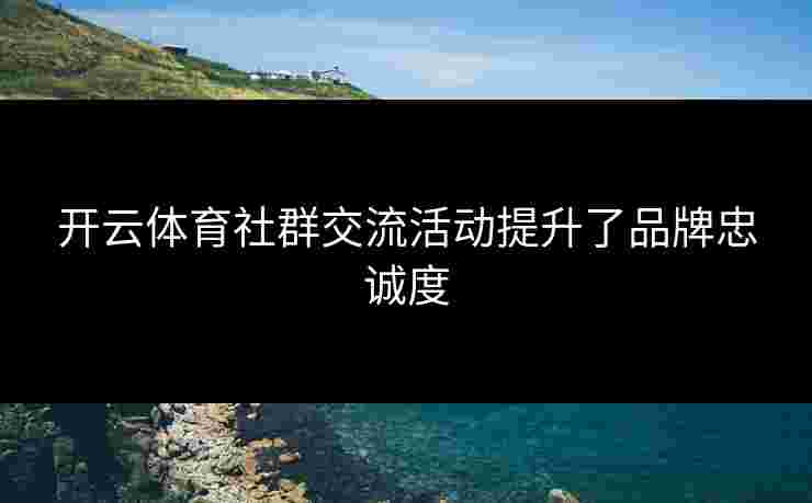 开云体育社群交流活动提升了品牌忠诚度