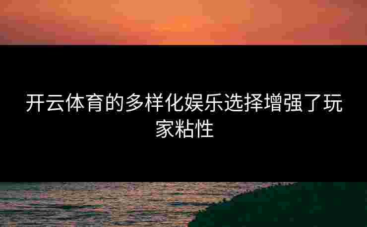 开云体育的多样化娱乐选择增强了玩家粘性
