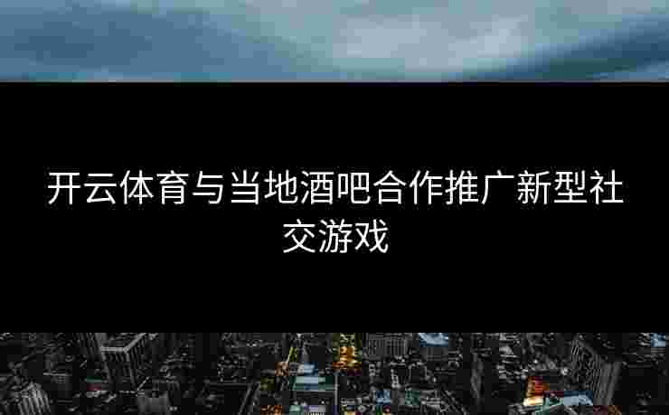 开云体育与当地酒吧合作推广新型社交游戏