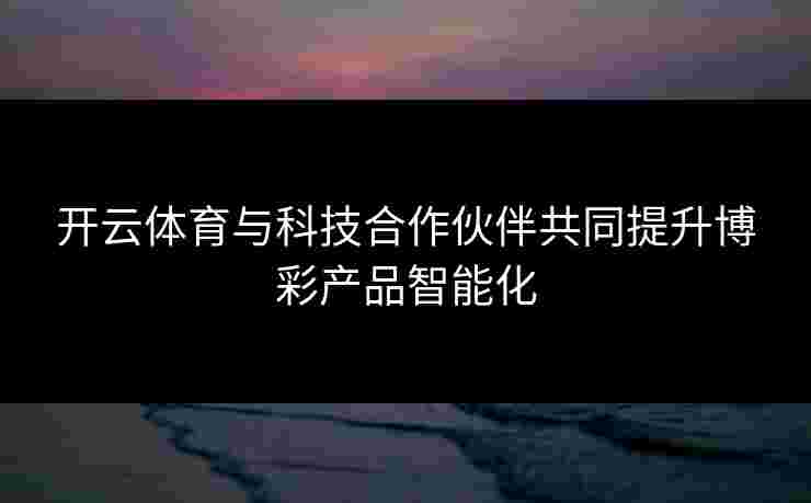 开云体育与科技合作伙伴共同提升博彩产品智能化