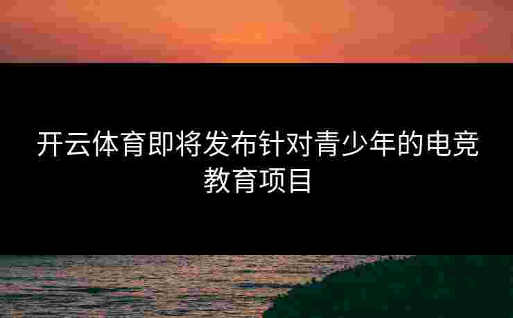 开云体育即将发布针对青少年的电竞教育项目