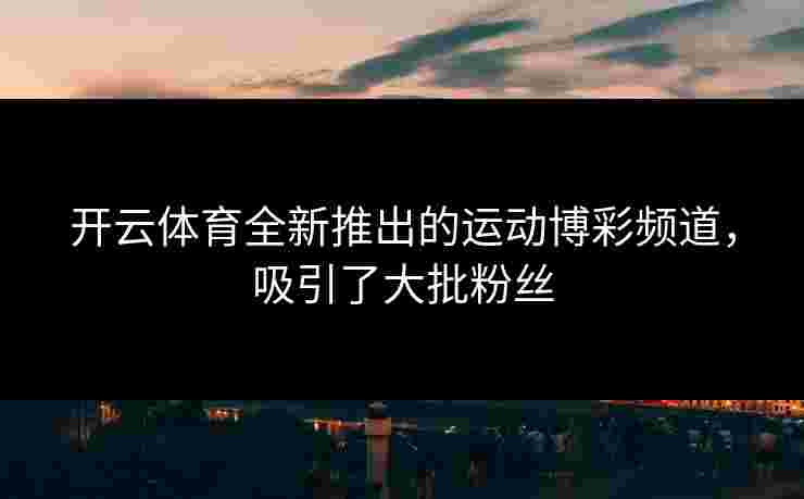 开云体育全新推出的运动博彩频道，吸引了大批粉丝