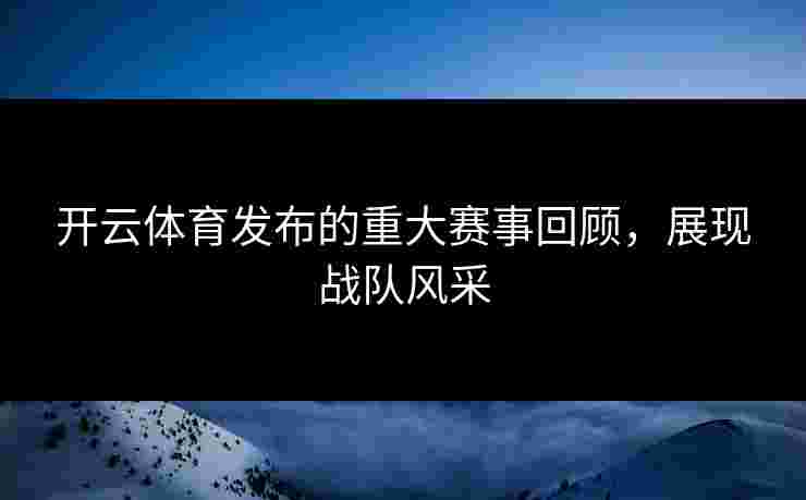开云体育发布的重大赛事回顾，展现战队风采