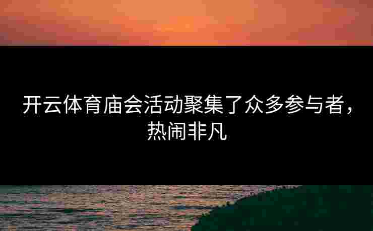 开云体育庙会活动聚集了众多参与者，热闹非凡