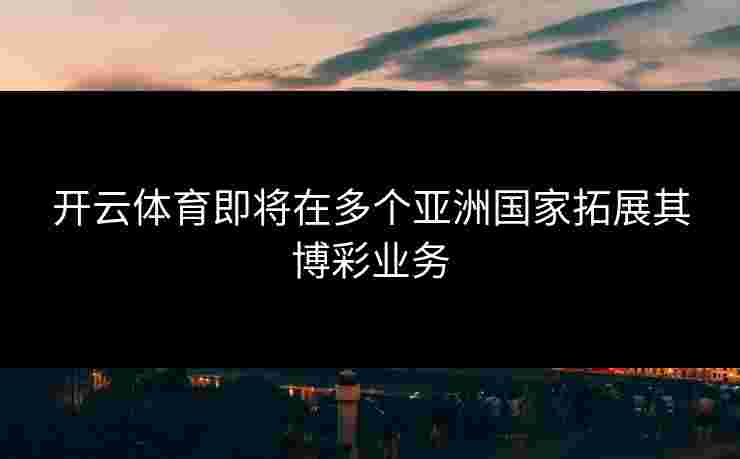 开云体育即将在多个亚洲国家拓展其博彩业务