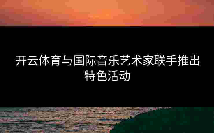 开云体育与国际音乐艺术家联手推出特色活动