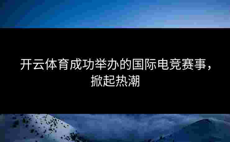 开云体育成功举办的国际电竞赛事，掀起热潮