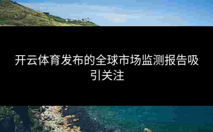 开云体育发布的全球市场监测报告吸引关注