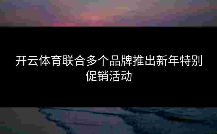 开云体育联合多个品牌推出新年特别促销活动