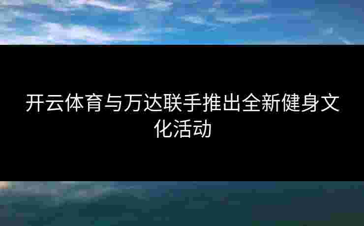 开云体育与万达联手推出全新健身文化活动