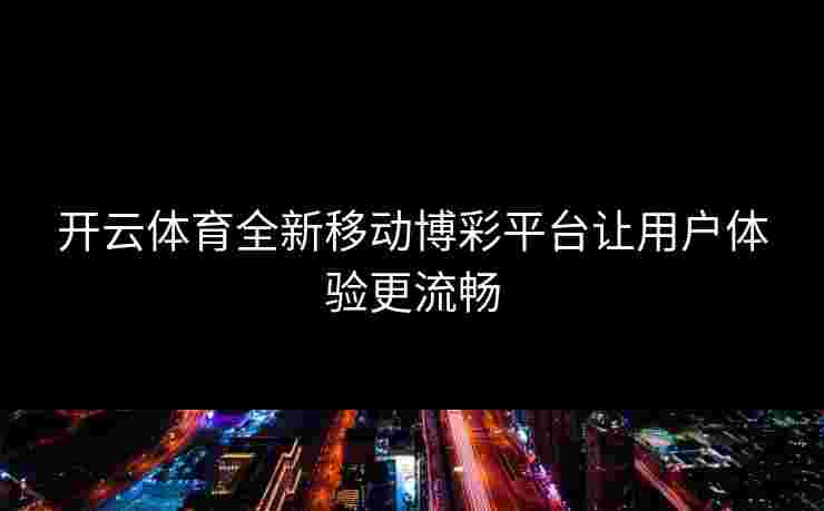 开云体育全新移动博彩平台让用户体验更流畅