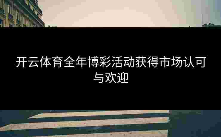 开云体育全年博彩活动获得市场认可与欢迎