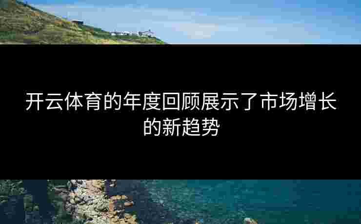 开云体育的年度回顾展示了市场增长的新趋势
