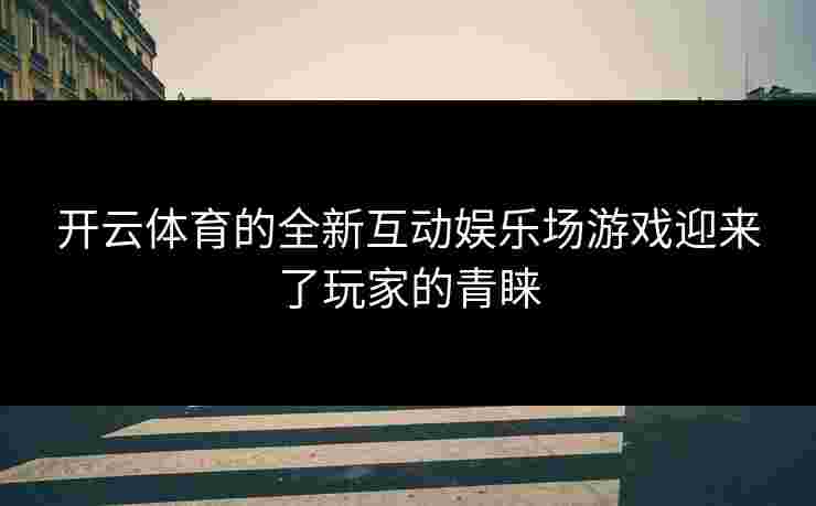 开云体育的全新互动娱乐场游戏迎来了玩家的青睐