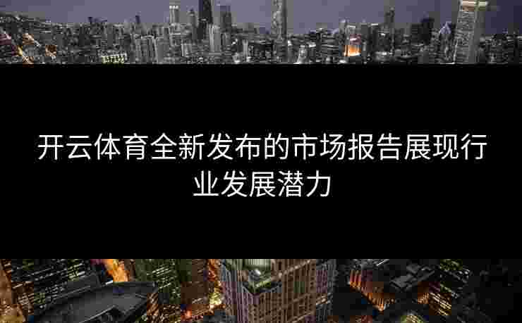 开云体育全新发布的市场报告展现行业发展潜力