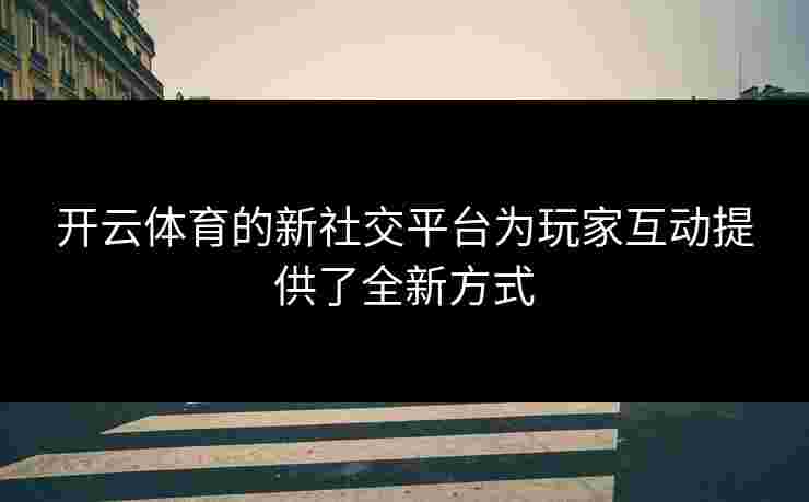 开云体育的新社交平台为玩家互动提供了全新方式