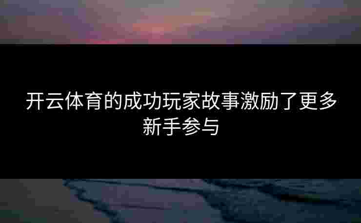 开云体育的成功玩家故事激励了更多新手参与