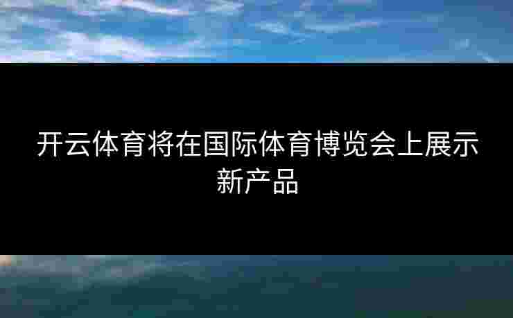 开云体育将在国际体育博览会上展示新产品