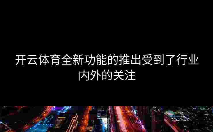 开云体育全新功能的推出受到了行业内外的关注