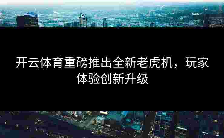 开云体育重磅推出全新老虎机，玩家体验创新升级