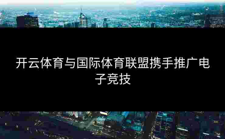 开云体育与国际体育联盟携手推广电子竞技