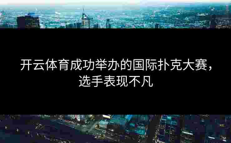 开云体育成功举办的国际扑克大赛，选手表现不凡