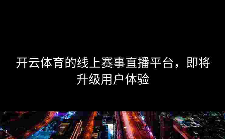 开云体育的线上赛事直播平台，即将升级用户体验