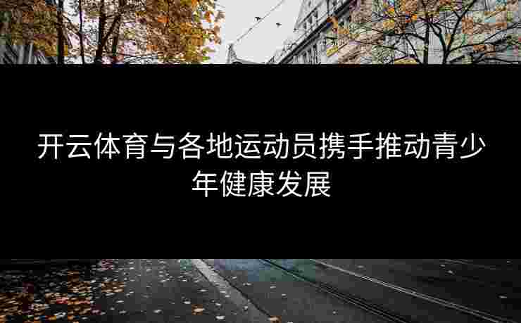 开云体育与各地运动员携手推动青少年健康发展