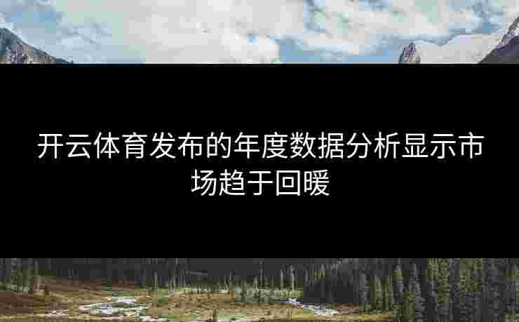 开云体育发布的年度数据分析显示市场趋于回暖