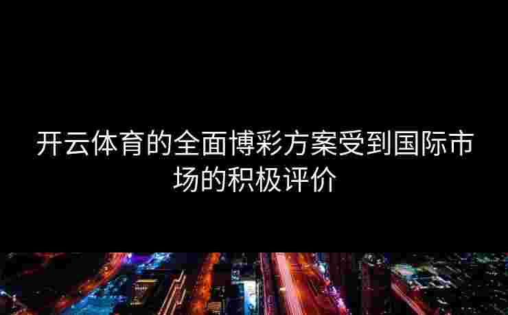 开云体育的全面博彩方案受到国际市场的积极评价