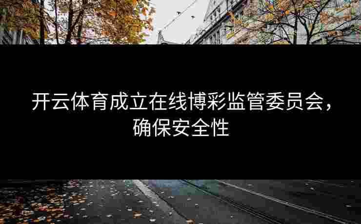 开云体育成立在线博彩监管委员会，确保安全性