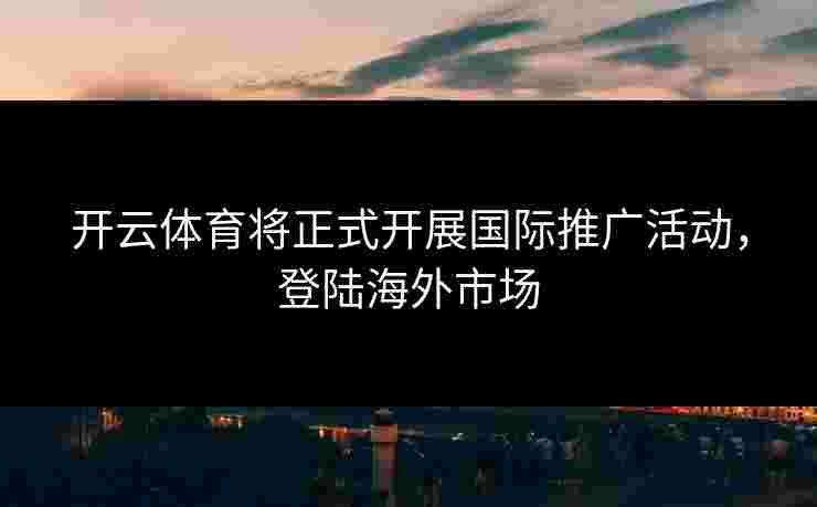 开云体育将正式开展国际推广活动，登陆海外市场
