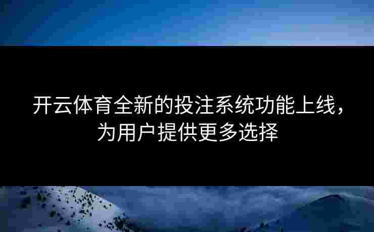 开云体育全新的投注系统功能上线，为用户提供更多选择