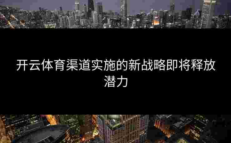 开云体育渠道实施的新战略即将释放潜力