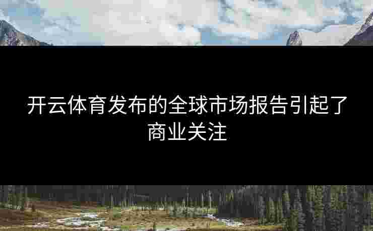 开云体育发布的全球市场报告引起了商业关注