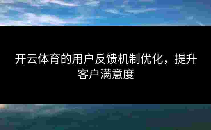开云体育的用户反馈机制优化，提升客户满意度