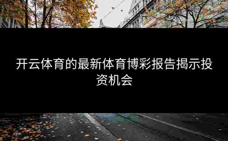 开云体育的最新体育博彩报告揭示投资机会