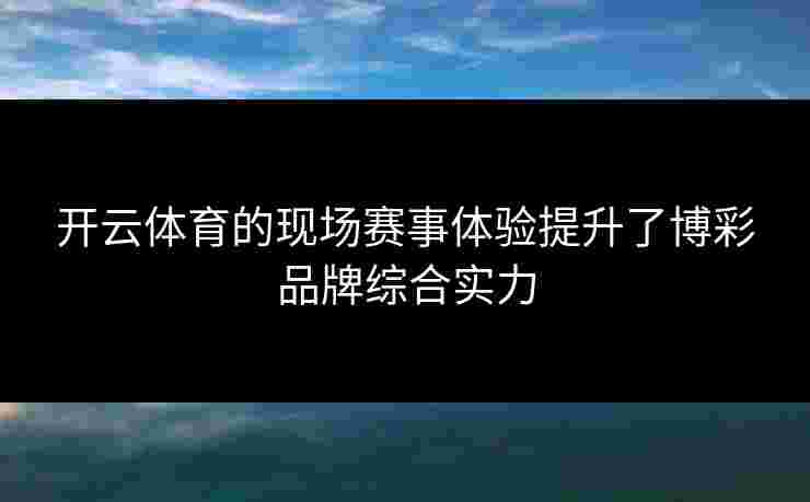 开云体育的现场赛事体验提升了博彩品牌综合实力