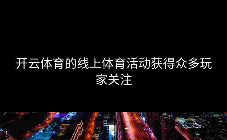 开云体育的线上体育活动获得众多玩家关注